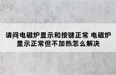 请问电磁炉显示和按键正常 电磁炉显示正常但不加热怎么解决